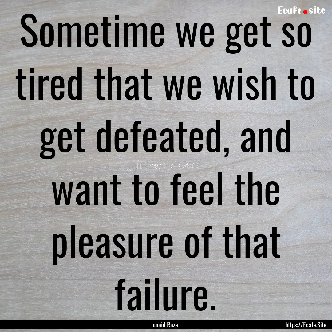 Sometime we get so tired that we wish to.... : Quote by Junaid Raza