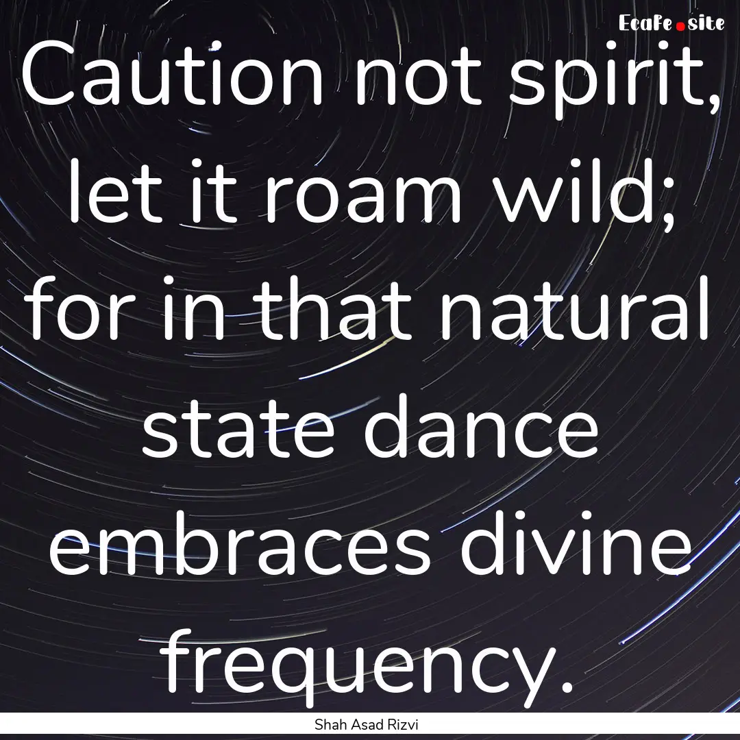 Caution not spirit, let it roam wild; for.... : Quote by Shah Asad Rizvi