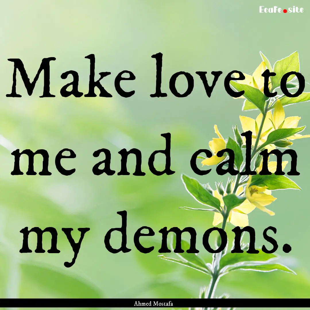 Make love to me and calm my demons. : Quote by Ahmed Mostafa