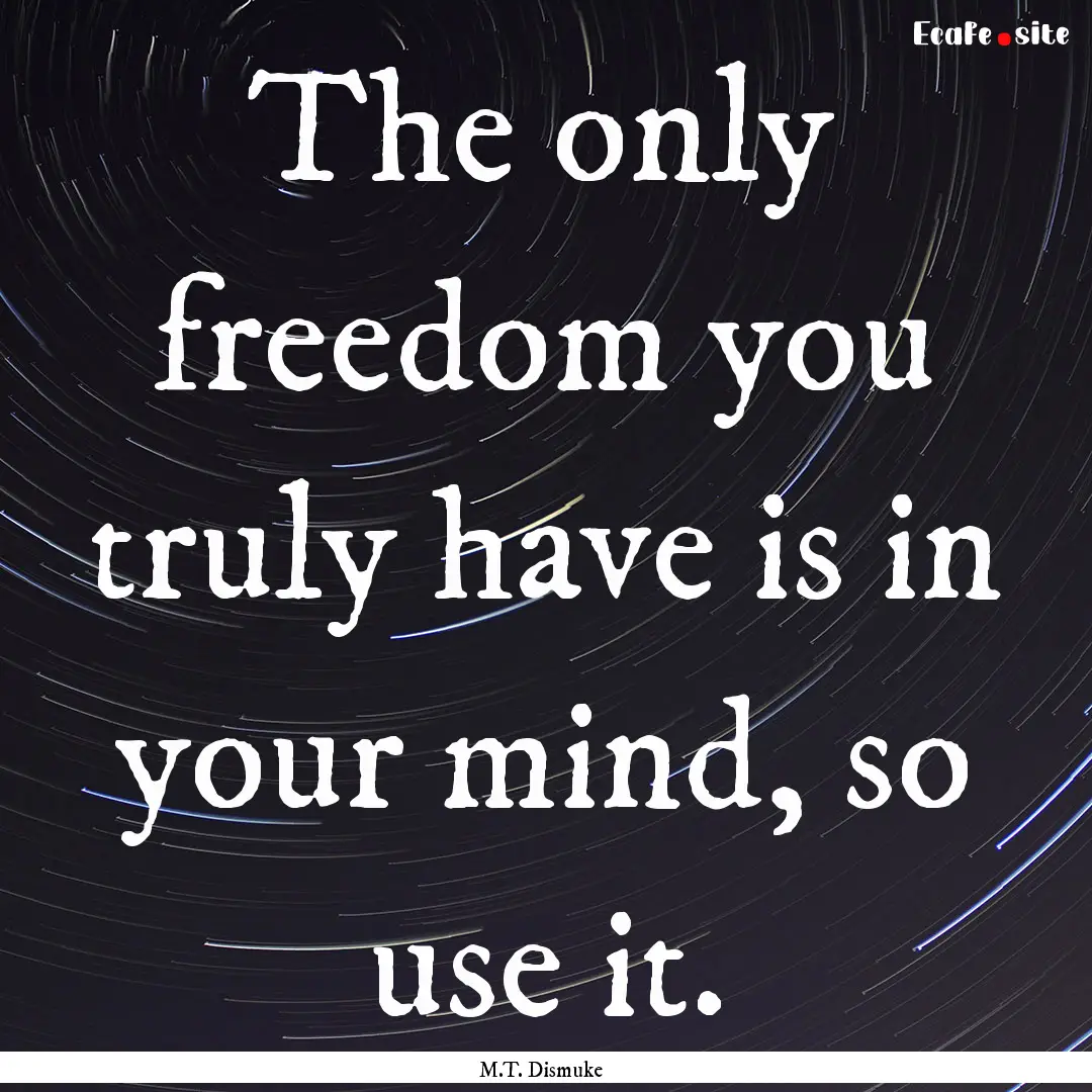 The only freedom you truly have is in your.... : Quote by M.T. Dismuke