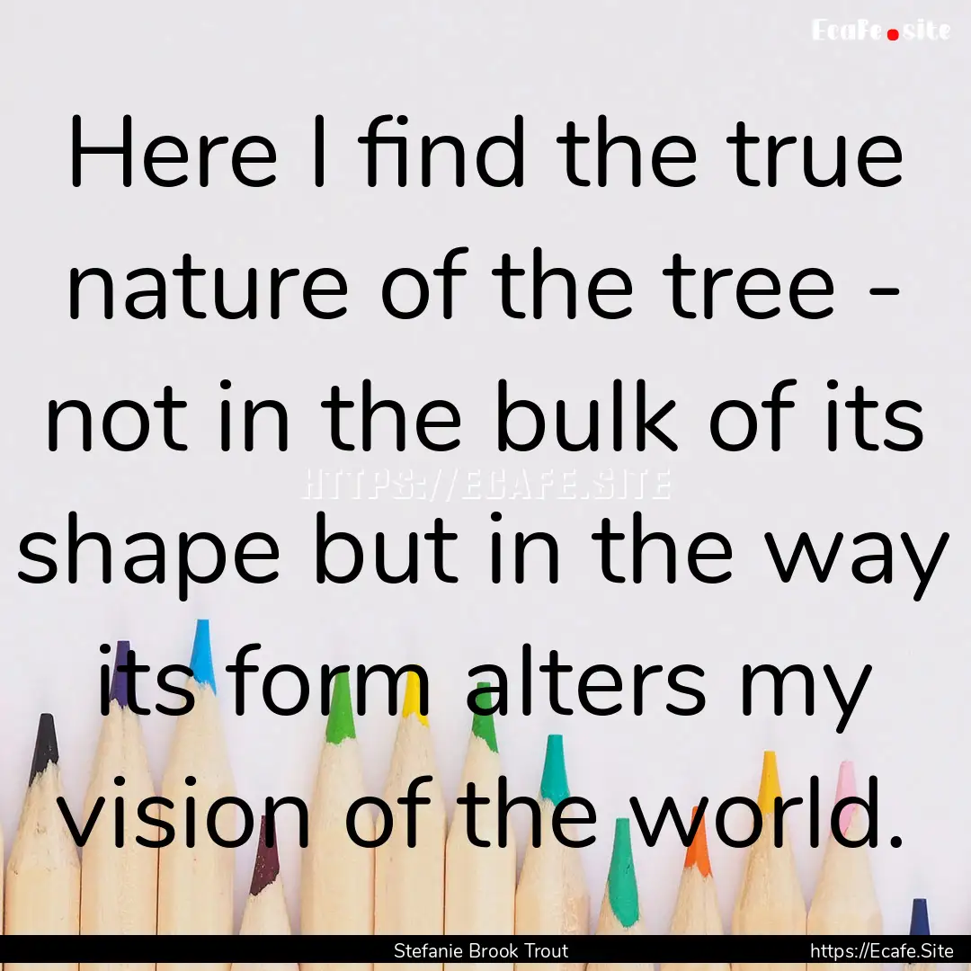 Here I find the true nature of the tree -.... : Quote by Stefanie Brook Trout