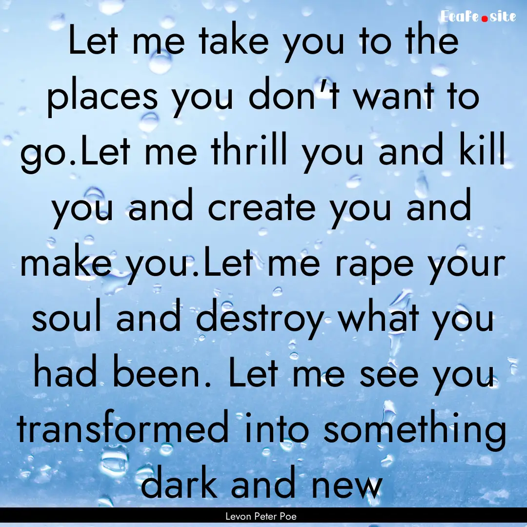 Let me take you to the places you don't want.... : Quote by Levon Peter Poe