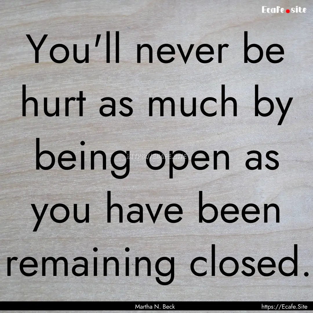 You'll never be hurt as much by being open.... : Quote by Martha N. Beck