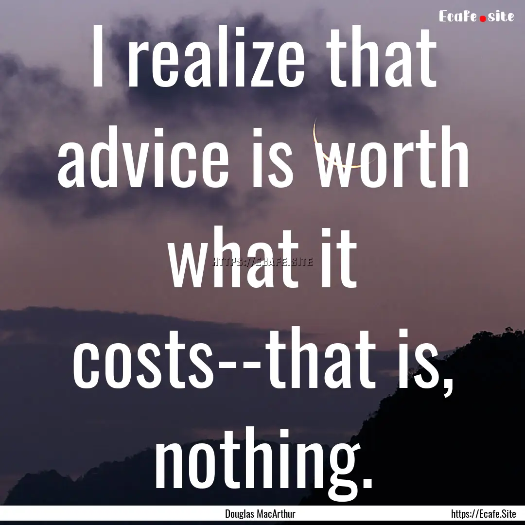 I realize that advice is worth what it costs--that.... : Quote by Douglas MacArthur