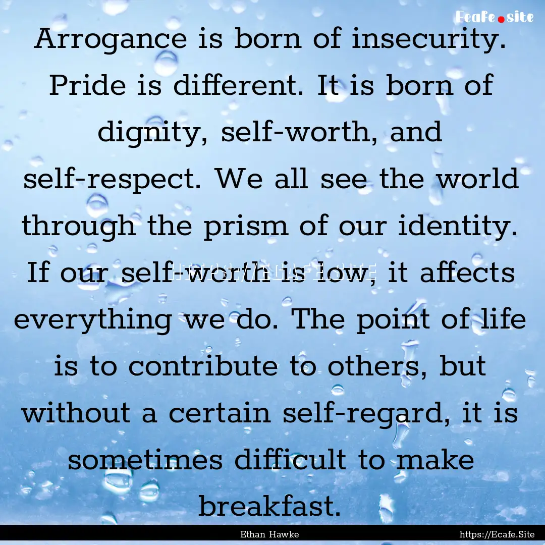 Arrogance is born of insecurity. Pride is.... : Quote by Ethan Hawke