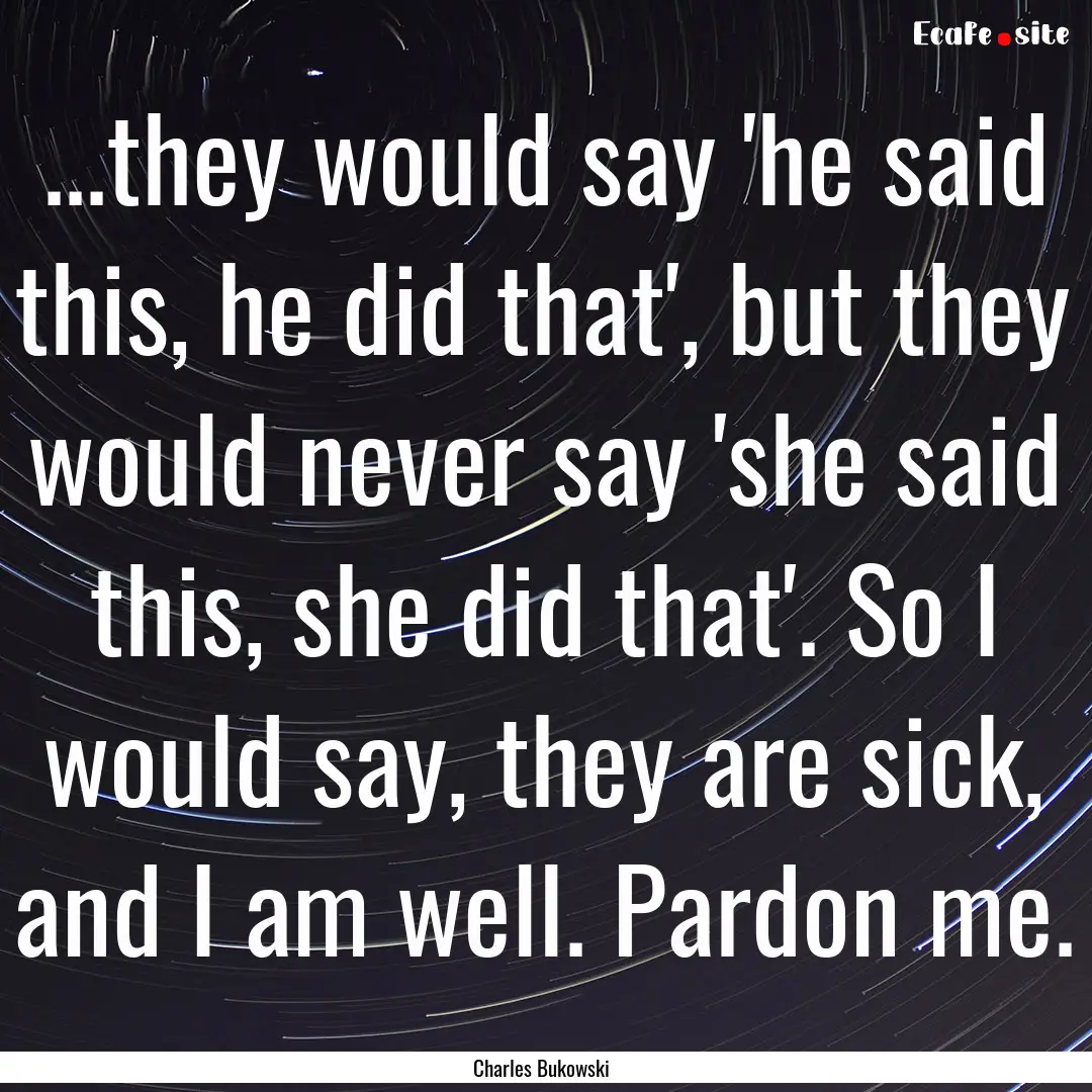 ...they would say 'he said this, he did that',.... : Quote by Charles Bukowski