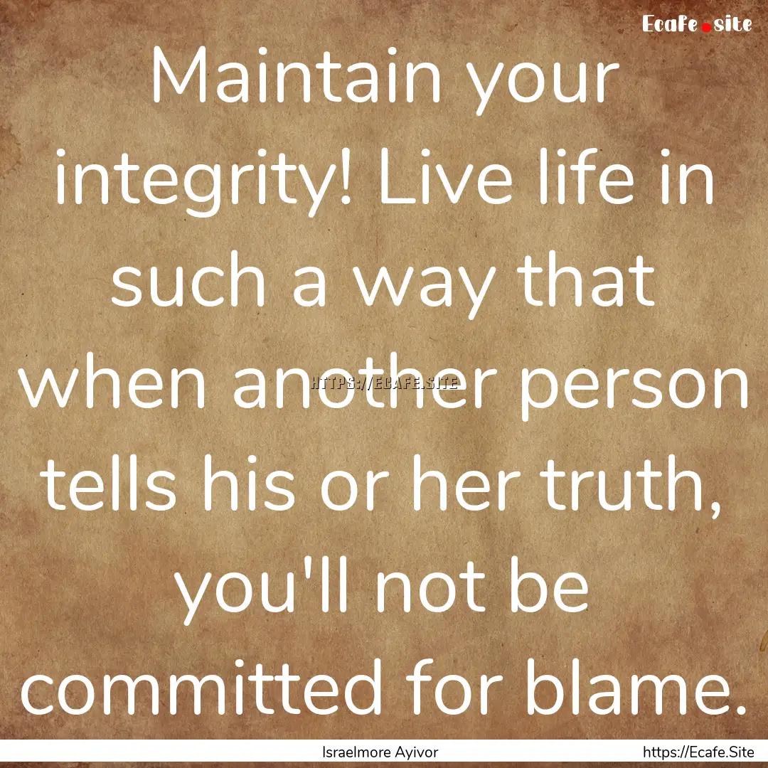 Maintain your integrity! Live life in such.... : Quote by Israelmore Ayivor