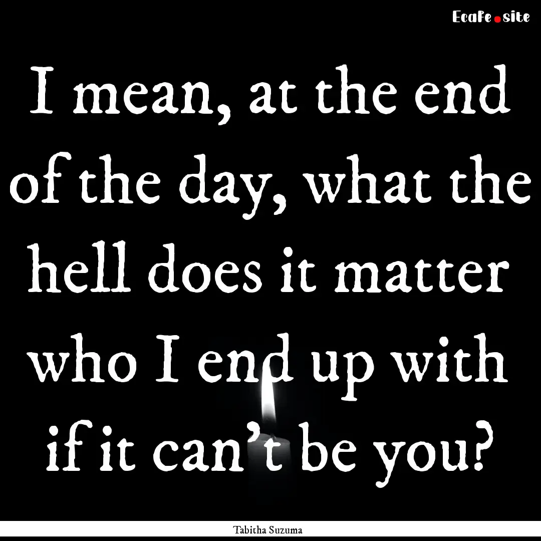 I mean, at the end of the day, what the hell.... : Quote by Tabitha Suzuma