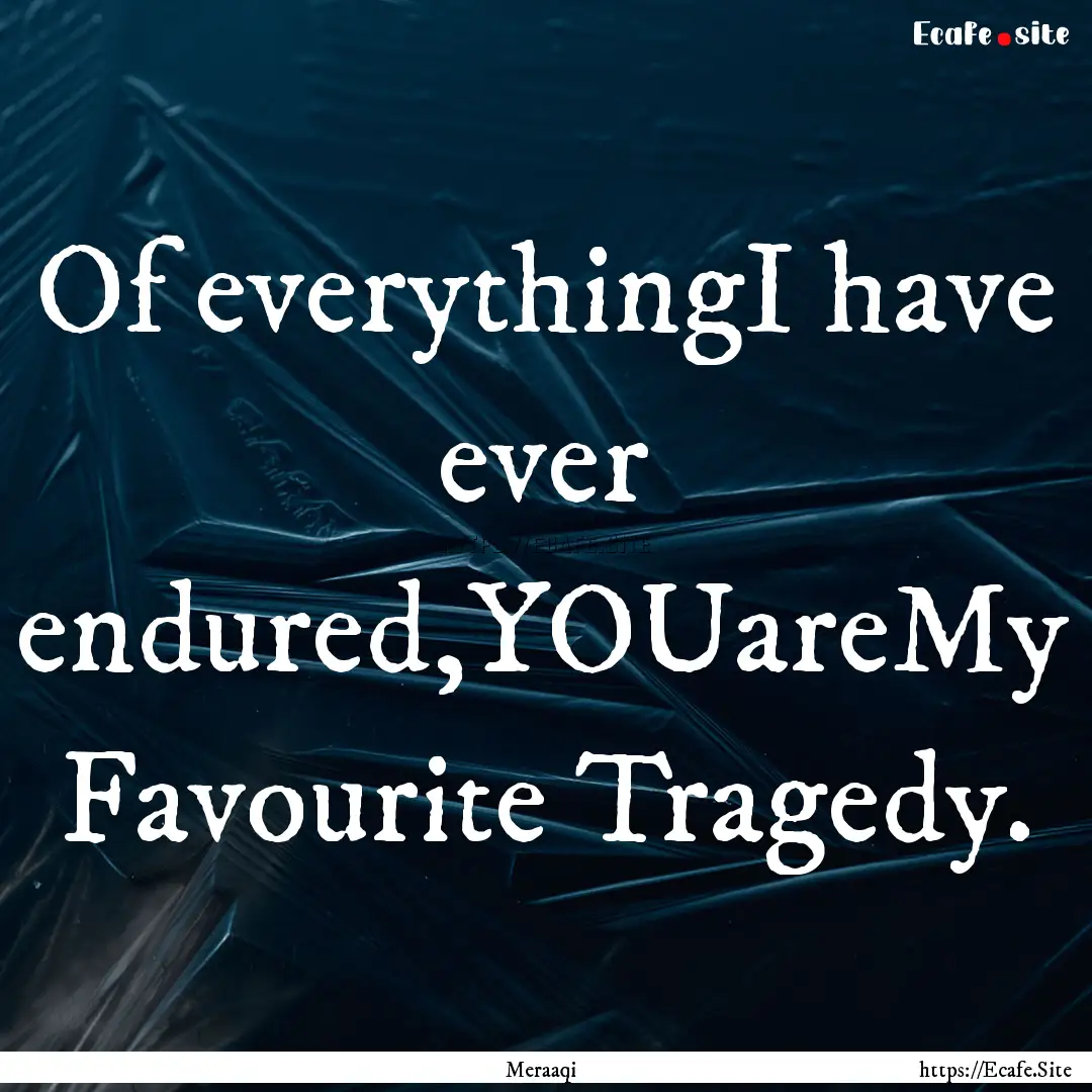 Of everythingI have ever endured,YOUareMy.... : Quote by Meraaqi