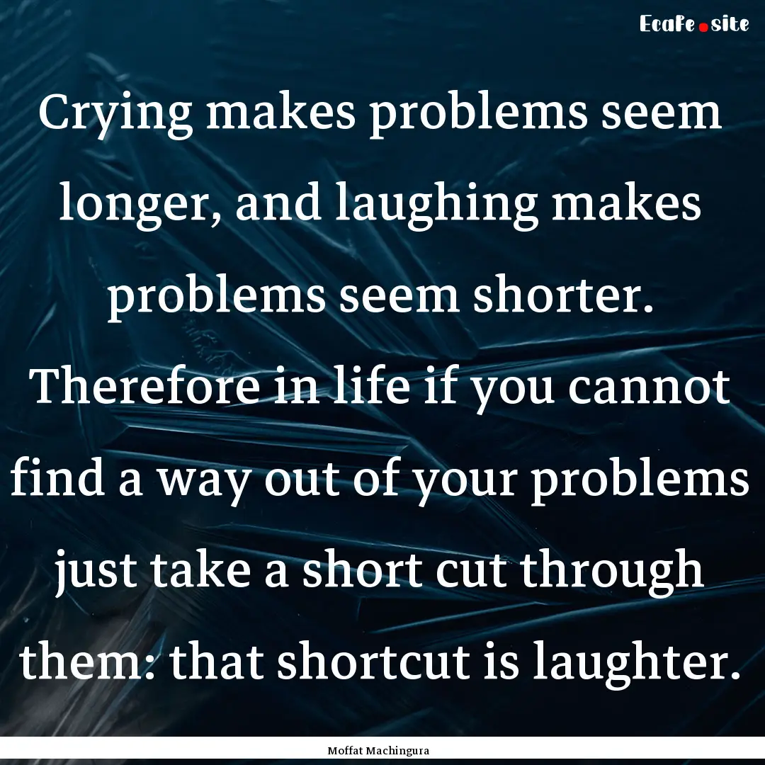 Crying makes problems seem longer, and laughing.... : Quote by Moffat Machingura