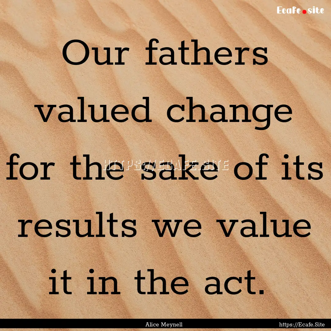 Our fathers valued change for the sake of.... : Quote by Alice Meynell