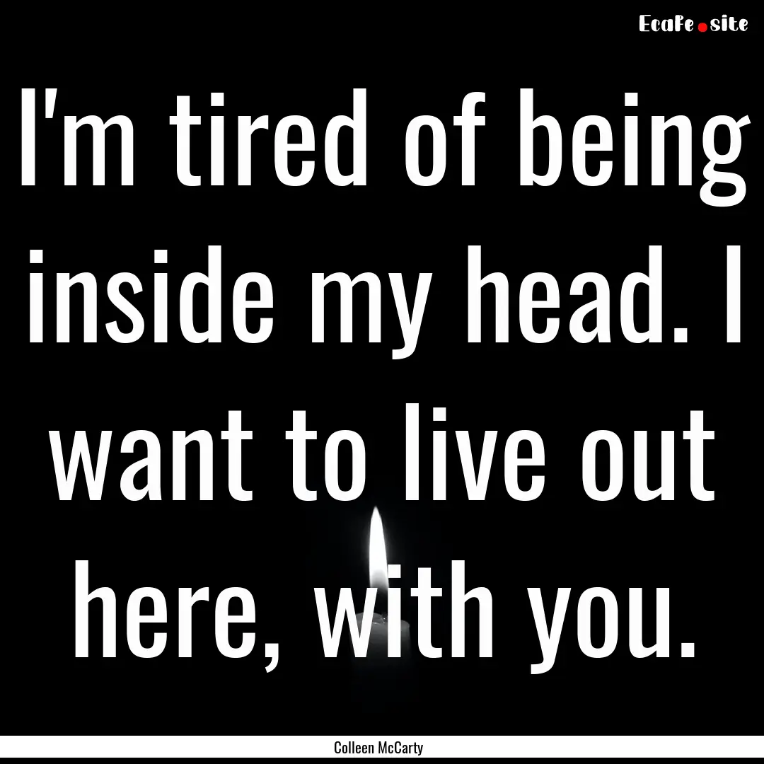 I'm tired of being inside my head. I want.... : Quote by Colleen McCarty