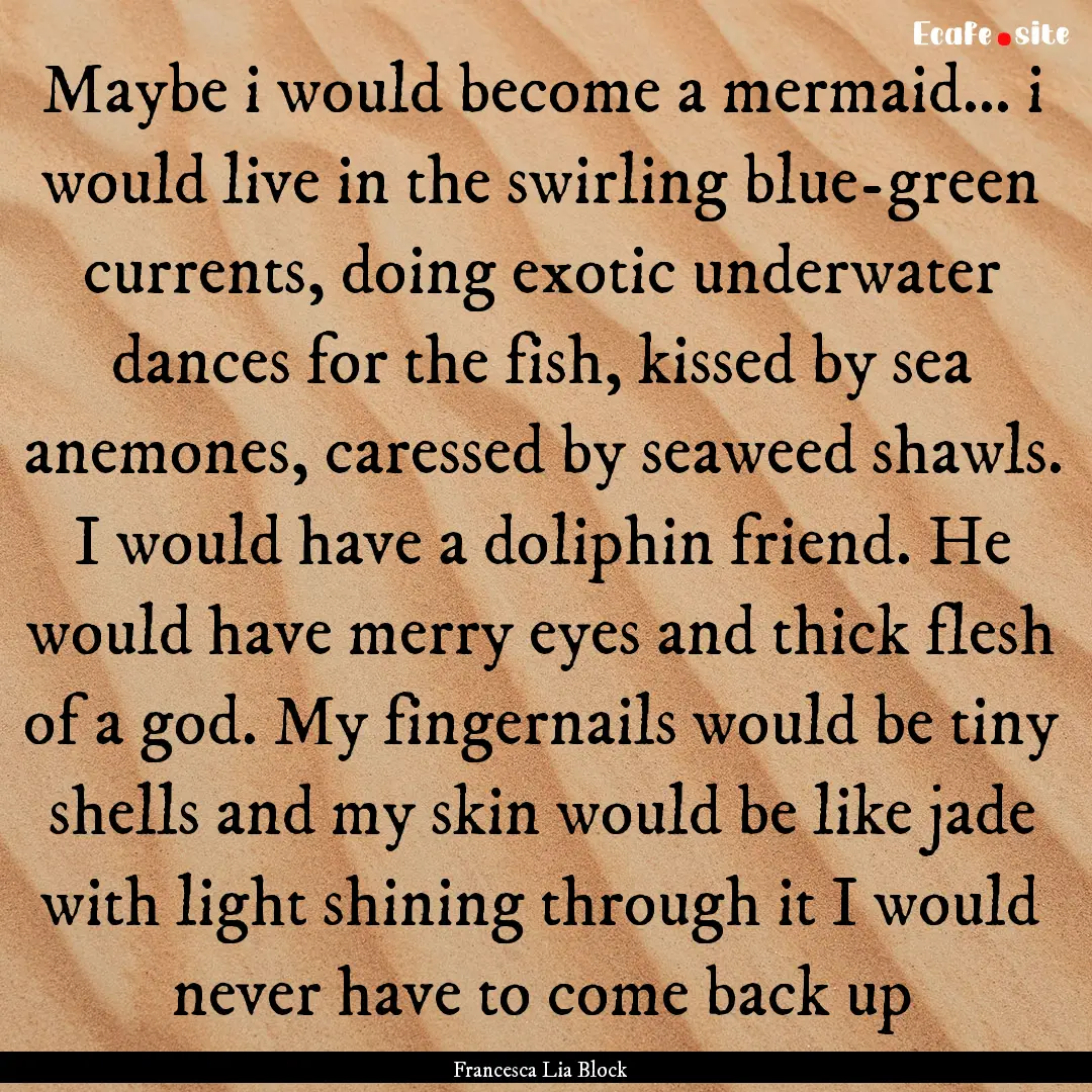 Maybe i would become a mermaid... i would.... : Quote by Francesca Lia Block