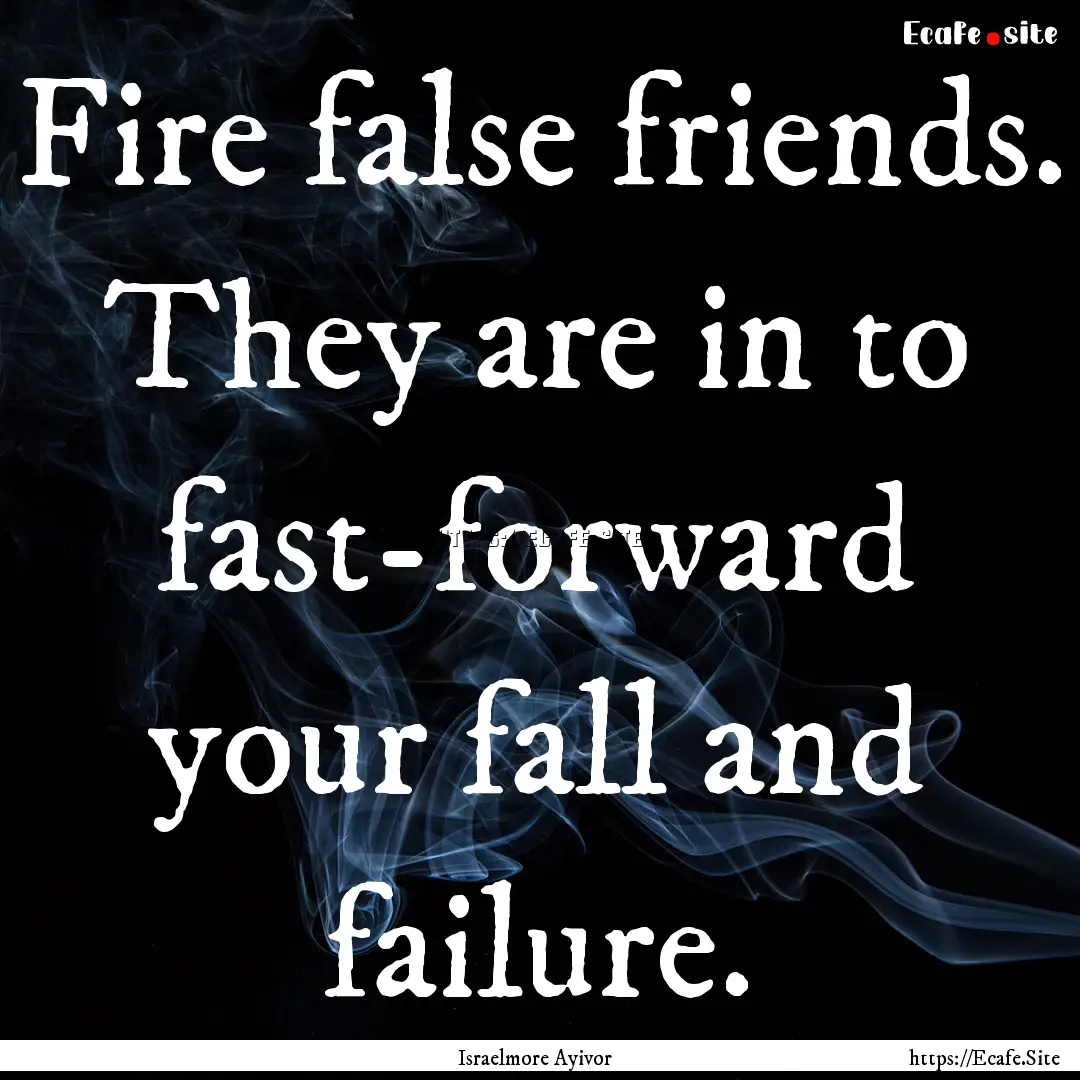 Fire false friends. They are in to fast-forward.... : Quote by Israelmore Ayivor