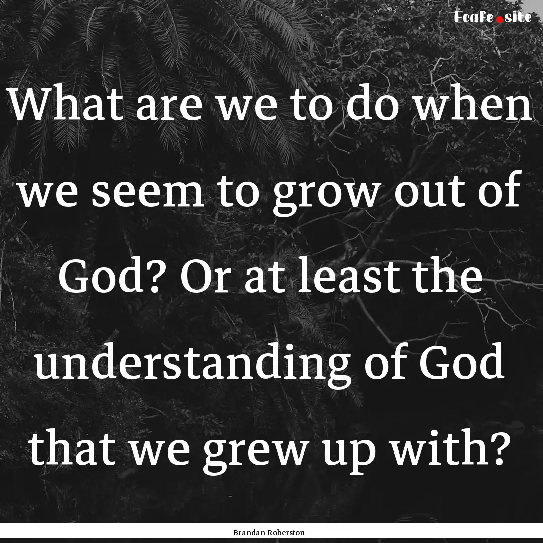 What are we to do when we seem to grow out.... : Quote by Brandan Roberston