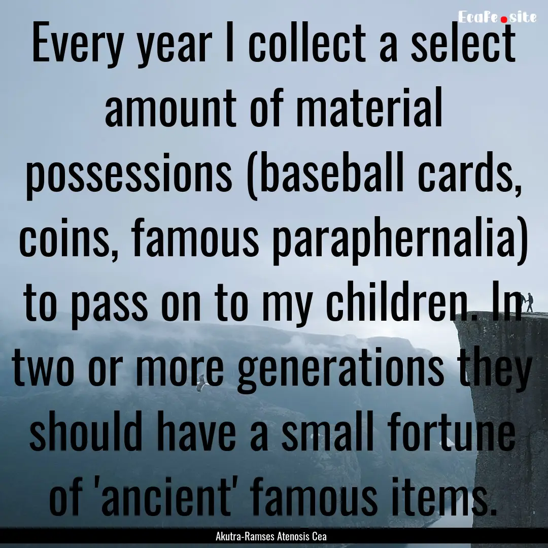 Every year I collect a select amount of material.... : Quote by Akutra-Ramses Atenosis Cea