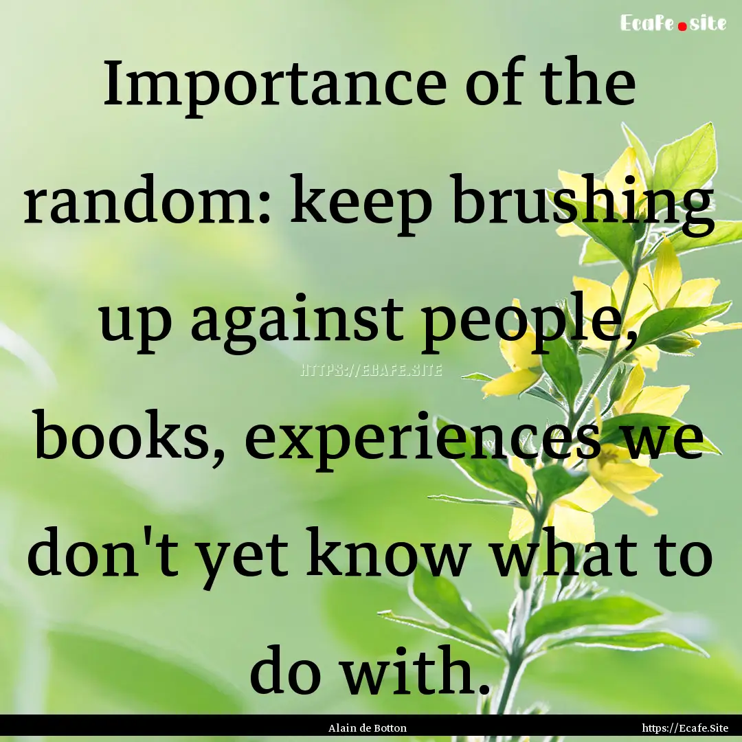 Importance of the random: keep brushing up.... : Quote by Alain de Botton