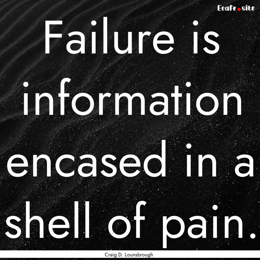 Failure is information encased in a shell.... : Quote by Craig D. Lounsbrough