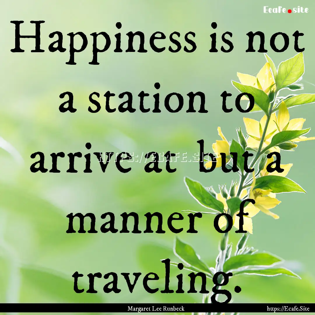 Happiness is not a station to arrive at .... : Quote by Margaret Lee Runbeck