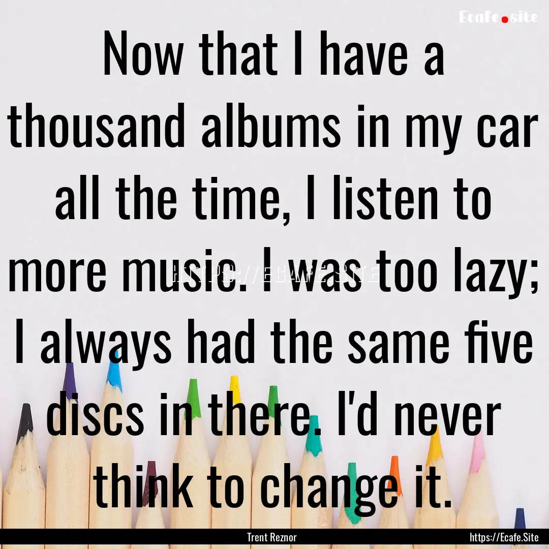 Now that I have a thousand albums in my car.... : Quote by Trent Reznor