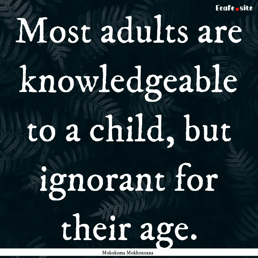 Most adults are knowledgeable to a child,.... : Quote by Mokokoma Mokhonoana