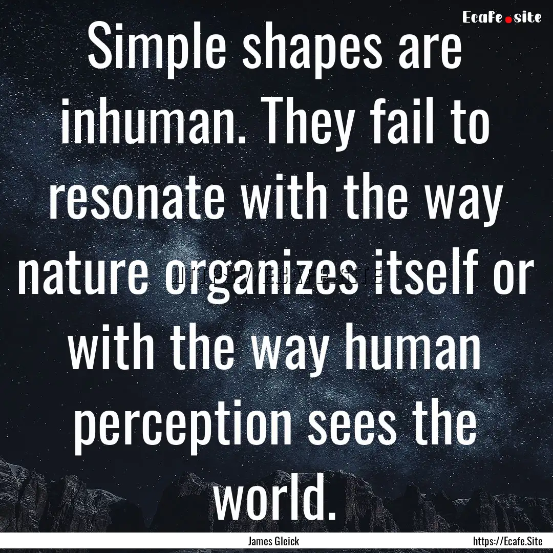 Simple shapes are inhuman. They fail to resonate.... : Quote by James Gleick