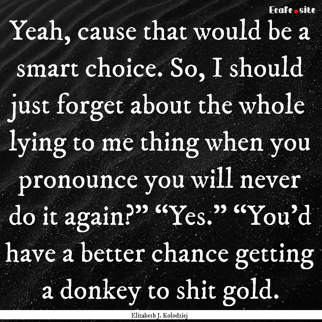 Yeah, cause that would be a smart choice..... : Quote by Elizabeth J. Kolodziej