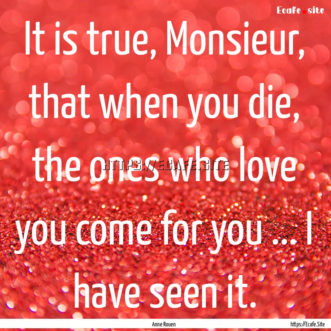 It is true, Monsieur, that when you die,.... : Quote by Anne Rouen