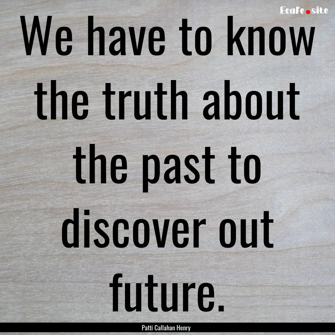 We have to know the truth about the past.... : Quote by Patti Callahan Henry