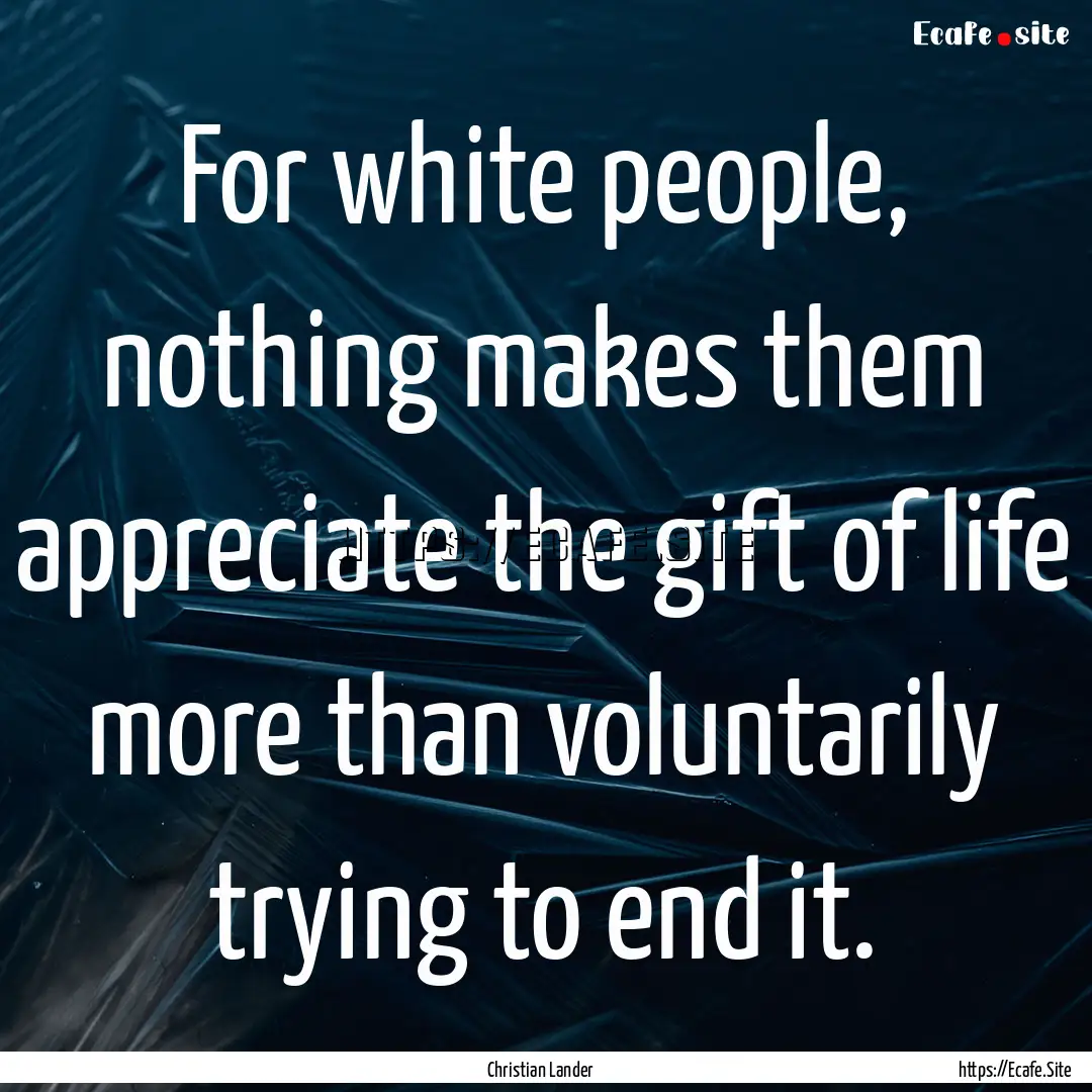 For white people, nothing makes them appreciate.... : Quote by Christian Lander