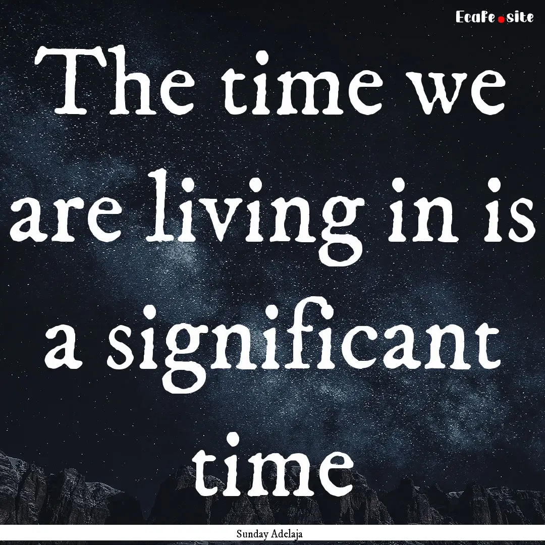 The time we are living in is a significant.... : Quote by Sunday Adelaja