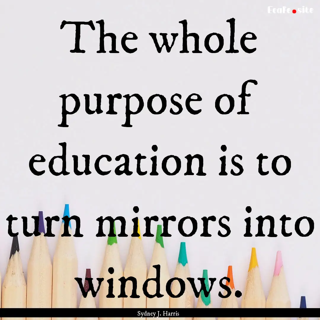 The whole purpose of education is to turn.... : Quote by Sydney J. Harris