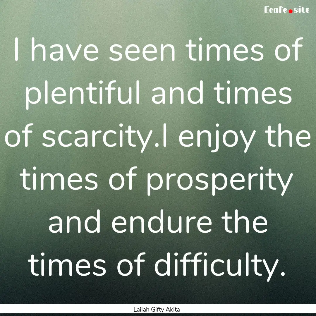 I have seen times of plentiful and times.... : Quote by Lailah Gifty Akita