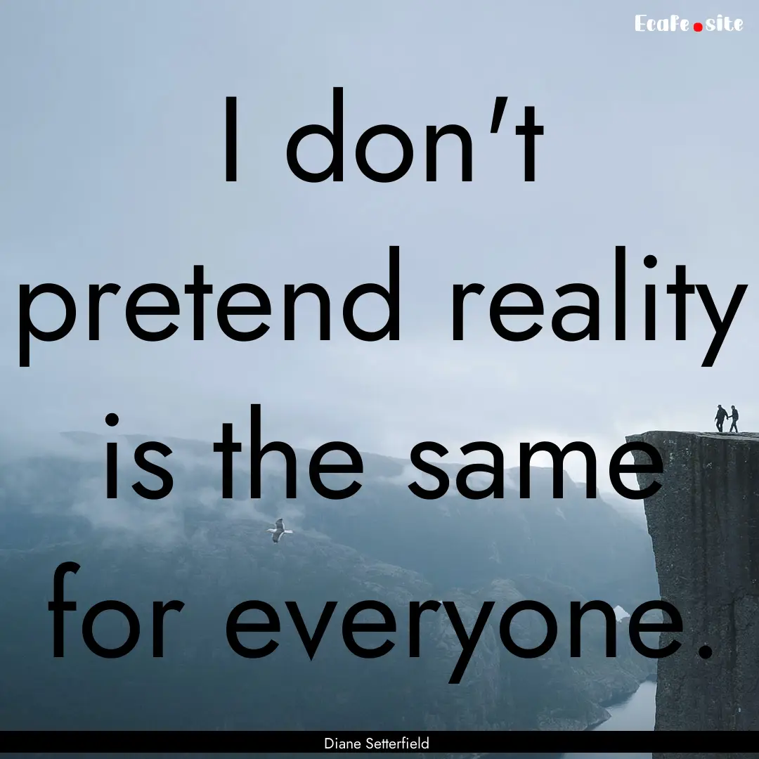 I don't pretend reality is the same for everyone..... : Quote by Diane Setterfield