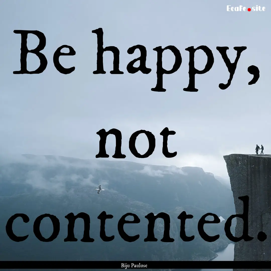 Be happy, not contented. : Quote by Biju Paulose