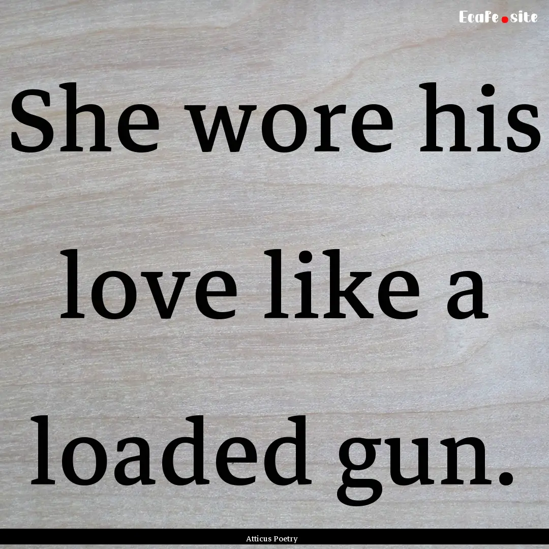 She wore his love like a loaded gun.  : Quote by Atticus Poetry