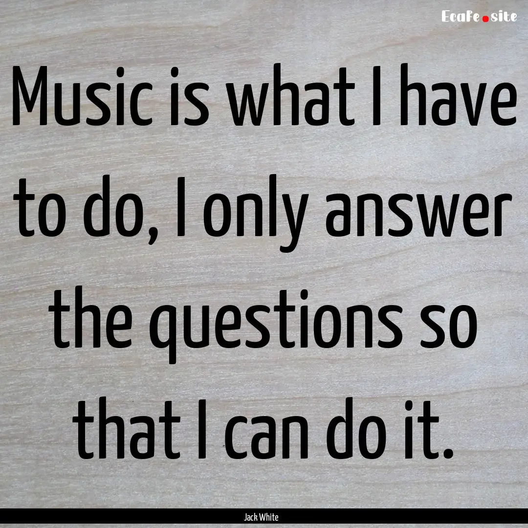 Music is what I have to do, I only answer.... : Quote by Jack White