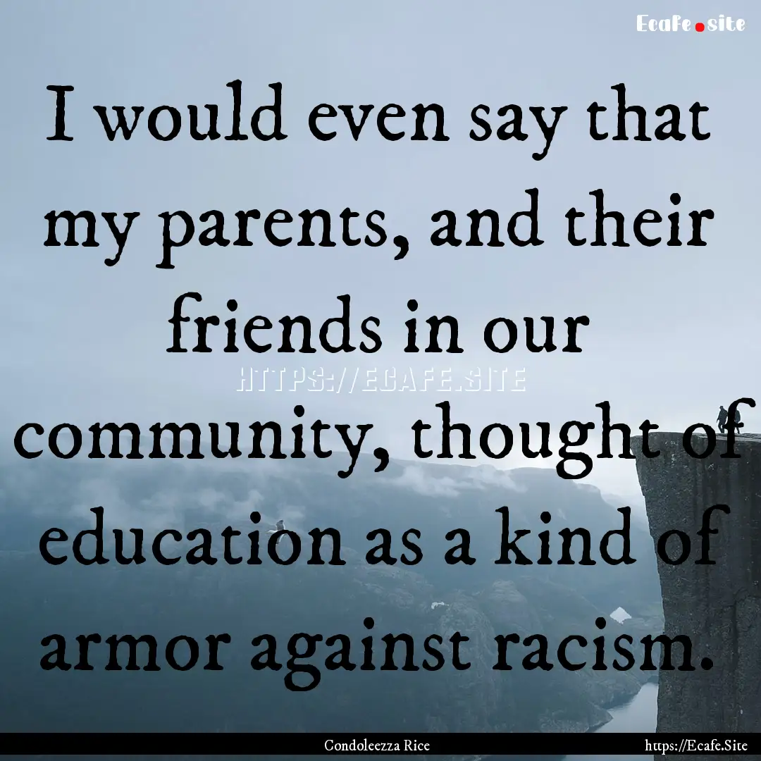 I would even say that my parents, and their.... : Quote by Condoleezza Rice