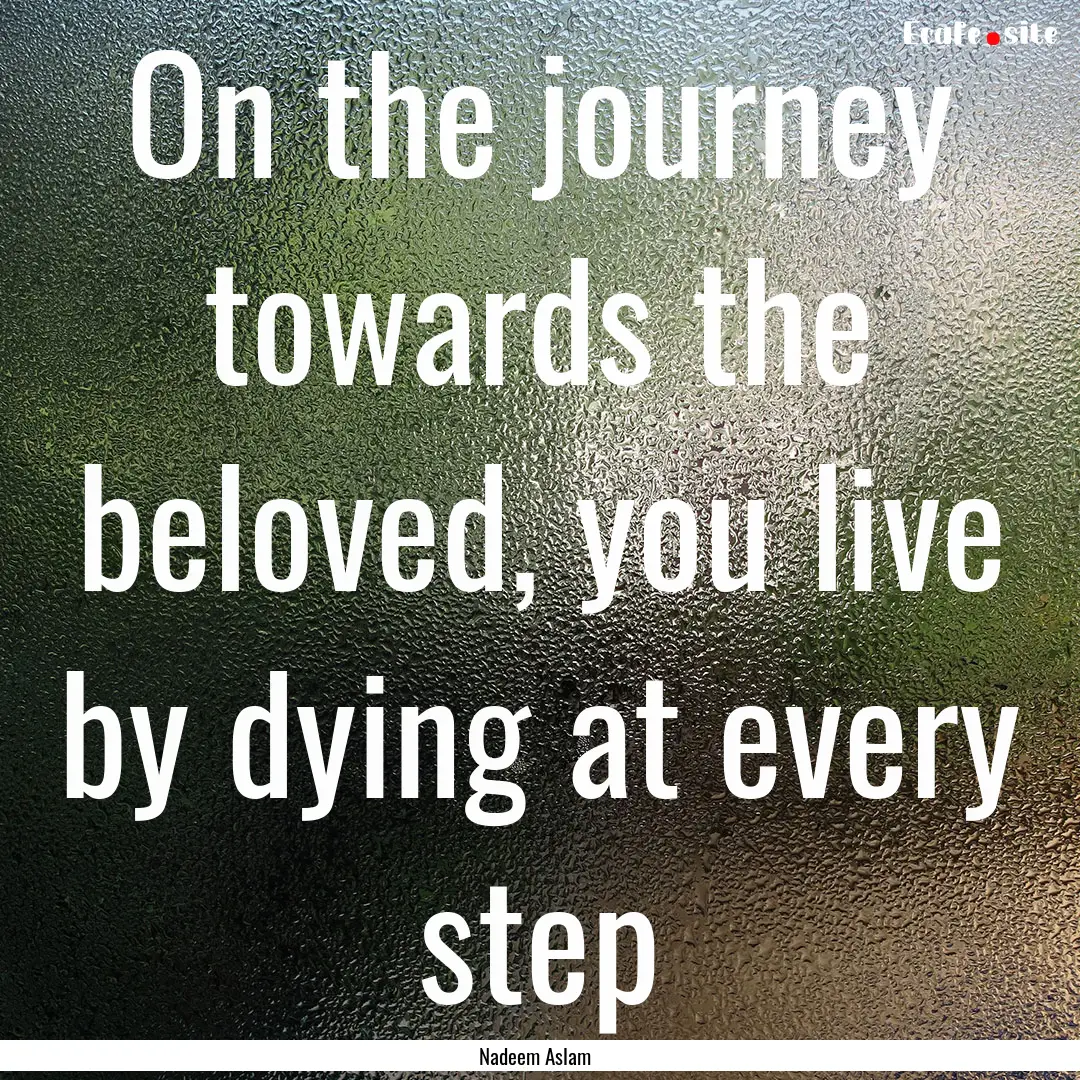 On the journey towards the beloved, you live.... : Quote by Nadeem Aslam