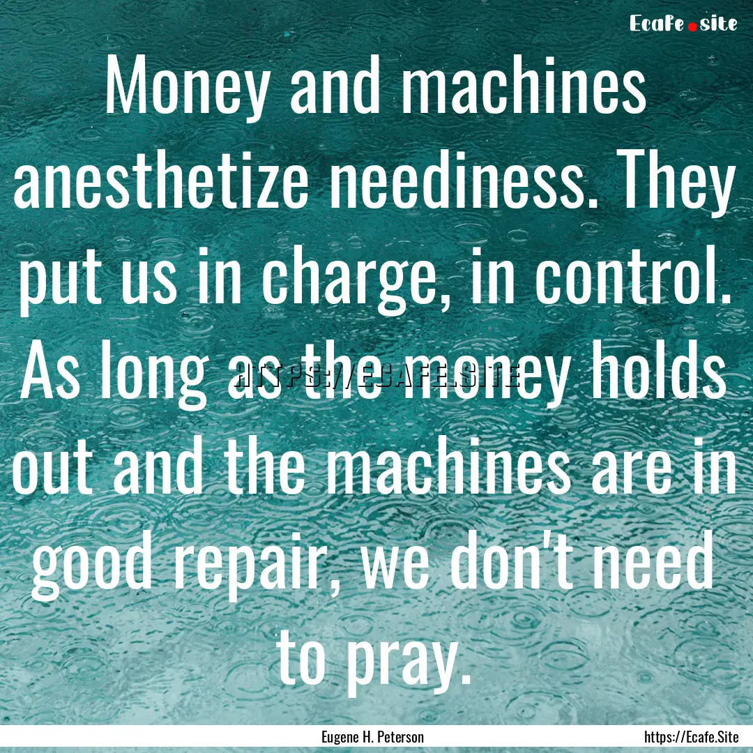 Money and machines anesthetize neediness..... : Quote by Eugene H. Peterson