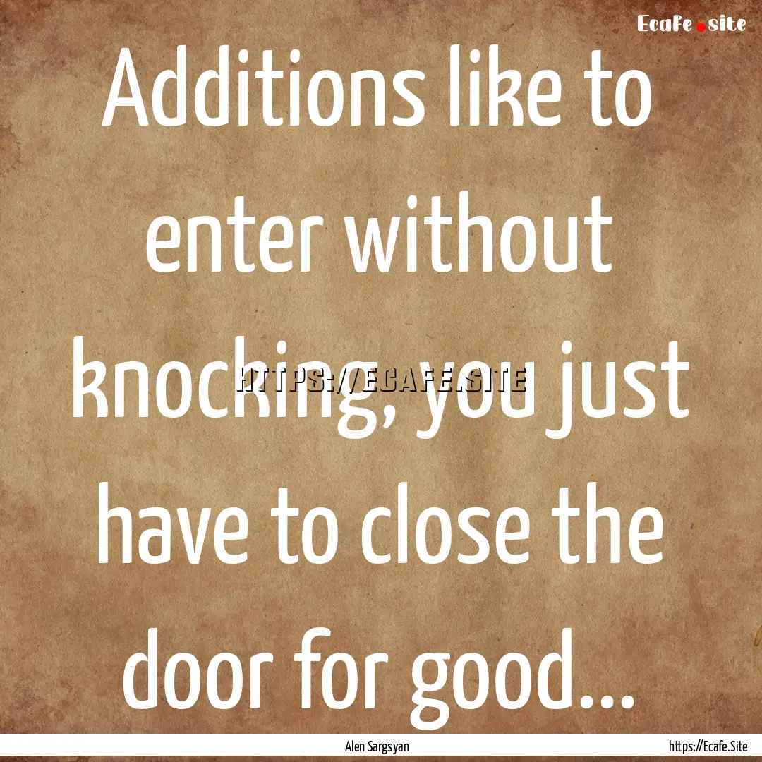 Additions like to enter without knocking,.... : Quote by Alen Sargsyan