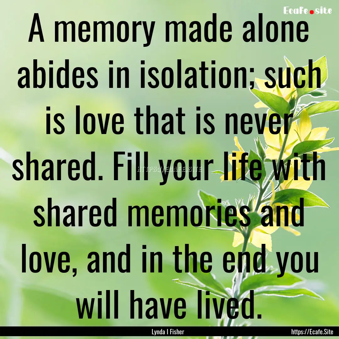 A memory made alone abides in isolation;.... : Quote by Lynda I Fisher