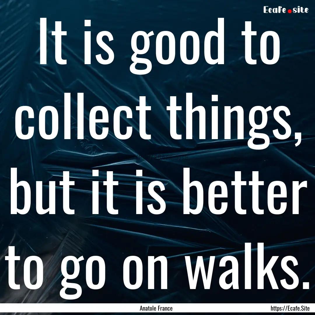 It is good to collect things, but it is better.... : Quote by Anatole France