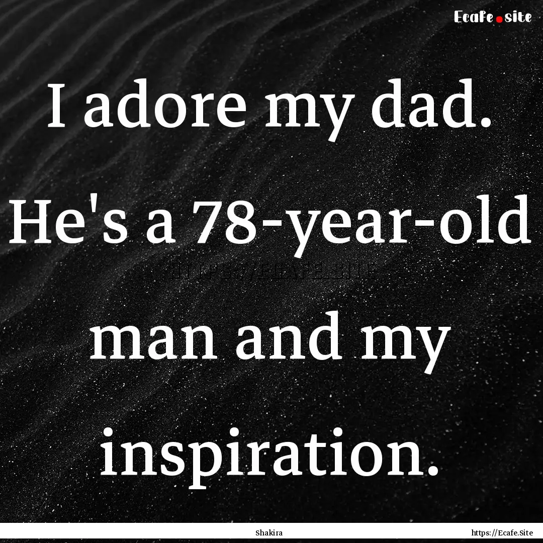 I adore my dad. He's a 78-year-old man and.... : Quote by Shakira