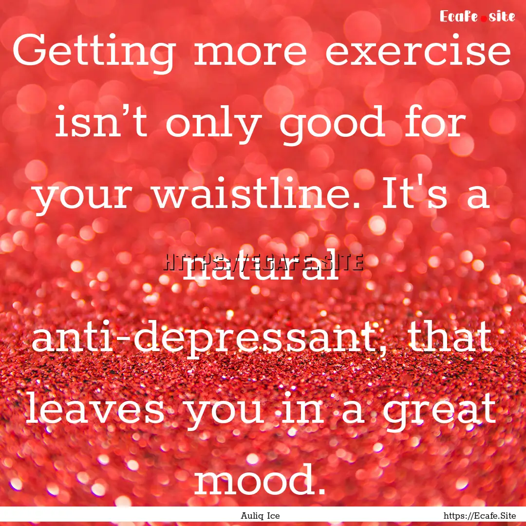 Getting more exercise isn’t only good for.... : Quote by Auliq Ice