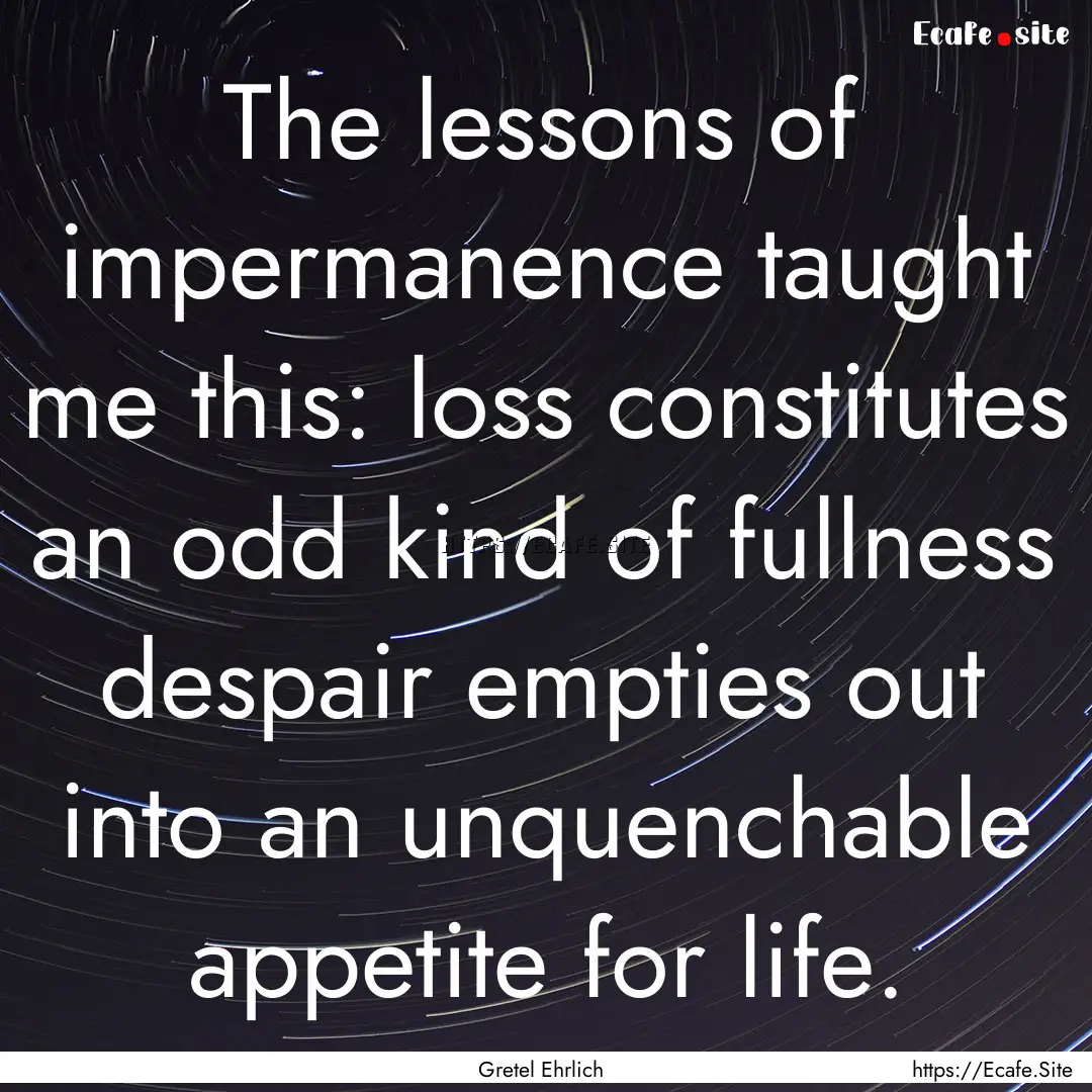 The lessons of impermanence taught me this:.... : Quote by Gretel Ehrlich