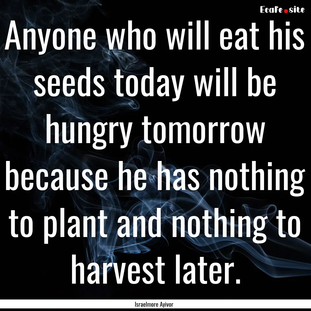 Anyone who will eat his seeds today will.... : Quote by Israelmore Ayivor