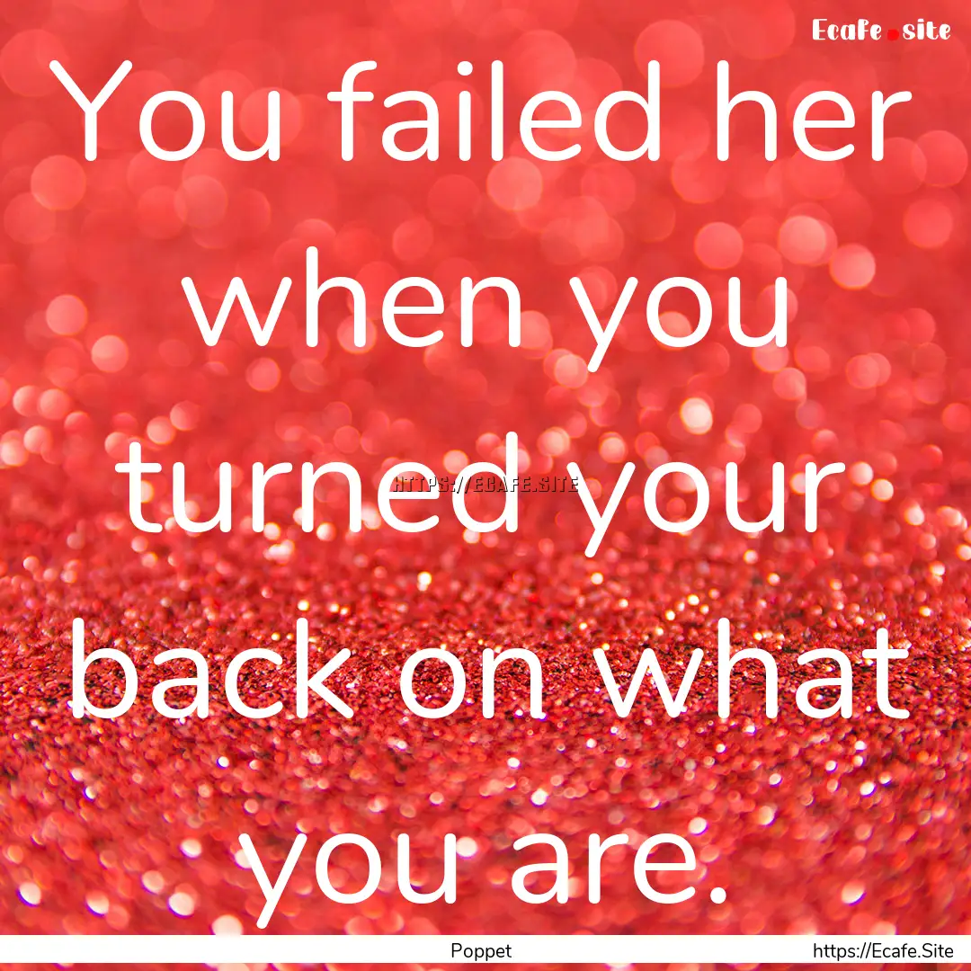 You failed her when you turned your back.... : Quote by Poppet