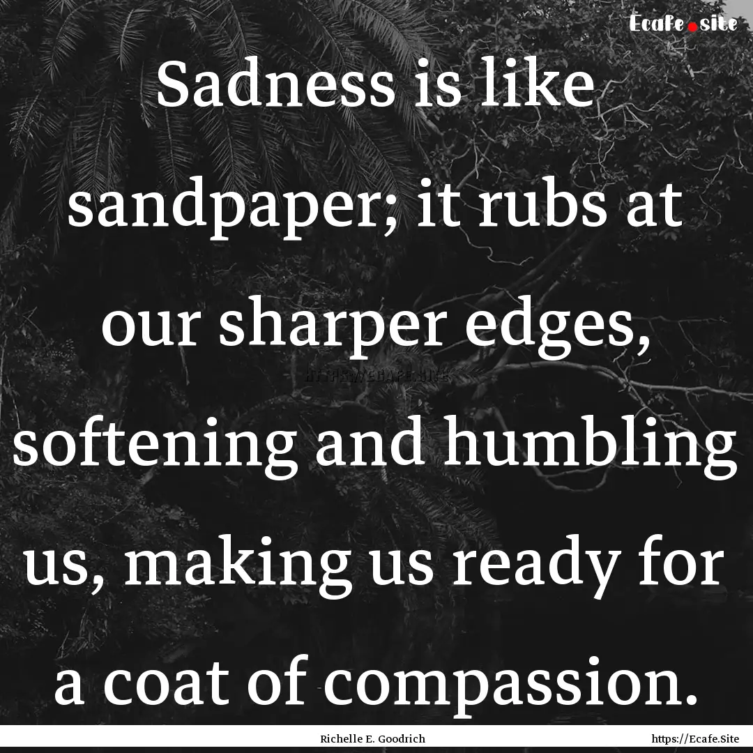 Sadness is like sandpaper; it rubs at our.... : Quote by Richelle E. Goodrich