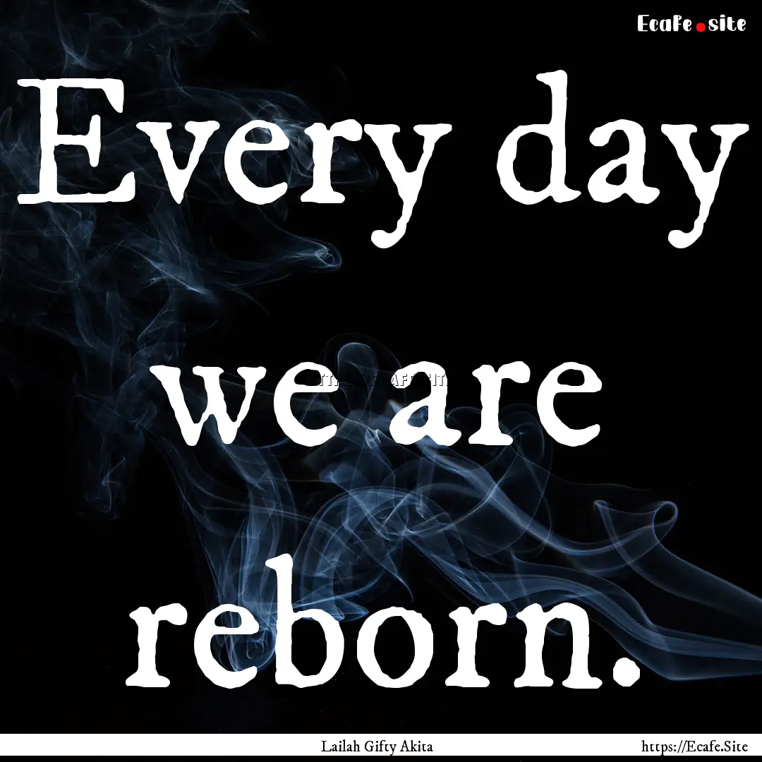 Every day we are reborn. : Quote by Lailah Gifty Akita